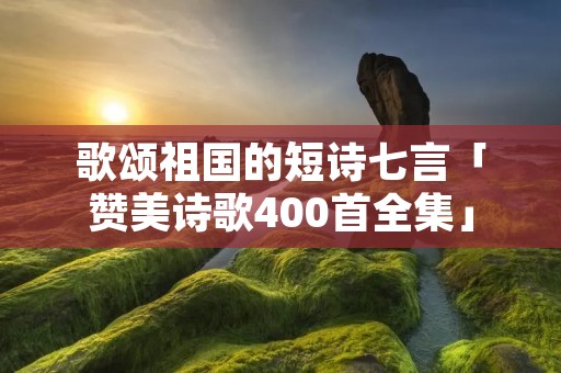 歌颂祖国的短诗七言「赞美诗歌400首全集」