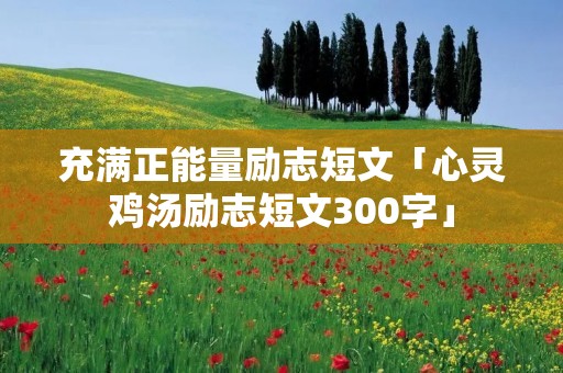 充满正能量励志短文「心灵鸡汤励志短文300字」