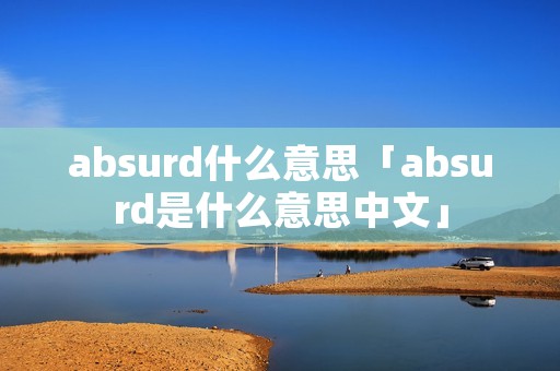absurd什么意思「absurd是什么意思中文」 absurd什么意思「absurd是什么意思中文」
