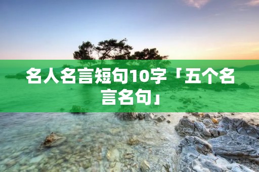 名人名言短句10字「五个名言名句」