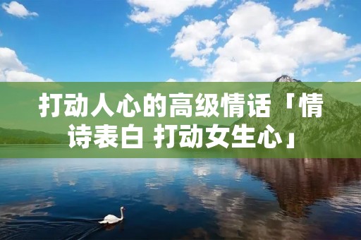 打动人心的高级情话「情诗表白 打动女生心」