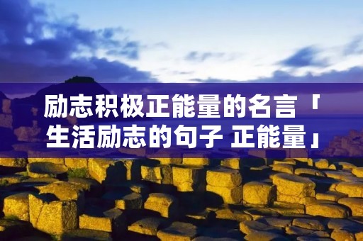 励志积极正能量的名言「生活励志的句子 正能量」