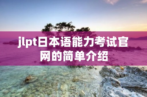 jlpt日本语能力考试官网的简单介绍 jlpt日本语能力考试官网的简单介绍