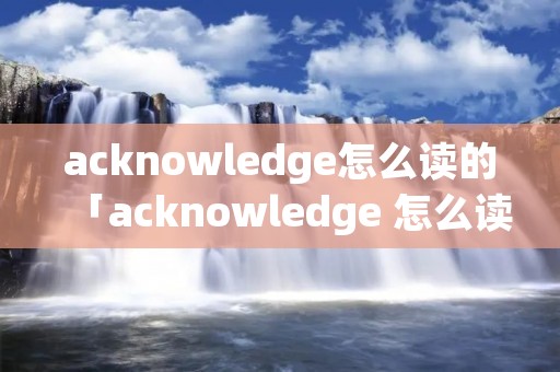 acknowledge怎么读的「acknowledge 怎么读」