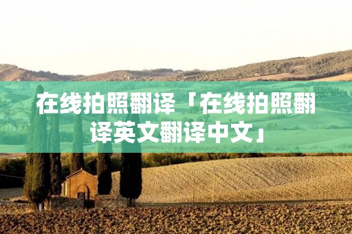 在线拍照翻译「在线拍照翻译英文翻译中文」 在线拍照翻译「在线拍照翻译英文翻译中文」