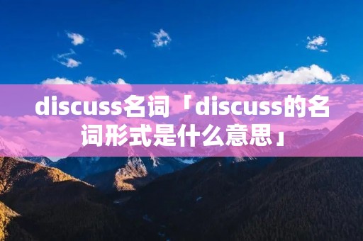 discuss名词「discuss的名词形式是什么意思」
