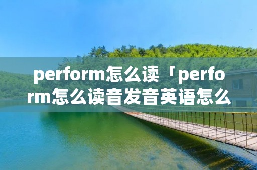 perform怎么读「perform怎么读音发音英语怎么说」 perform怎么读「perform怎么读音发音英语怎么说」