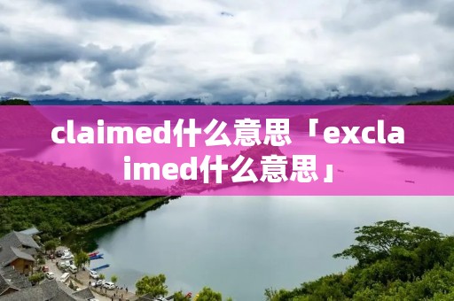 claimed什么意思「exclaimed什么意思」