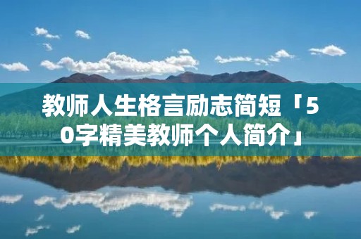 教师人生格言励志简短「50字精美教师个人简介」
