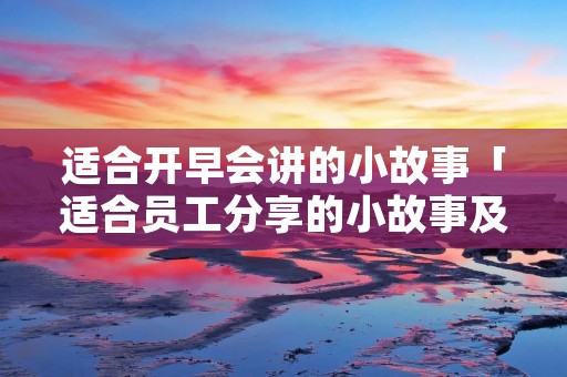 适合开早会讲的小故事「适合员工分享的小故事及感悟」