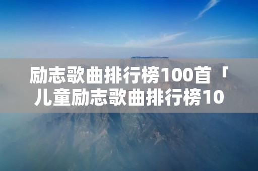 励志歌曲排行榜100首「儿童励志歌曲排行榜100首」