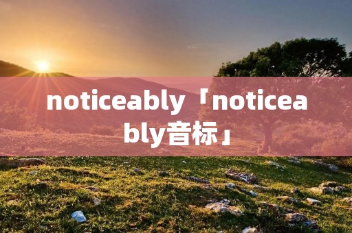 noticeably「noticeably音标」