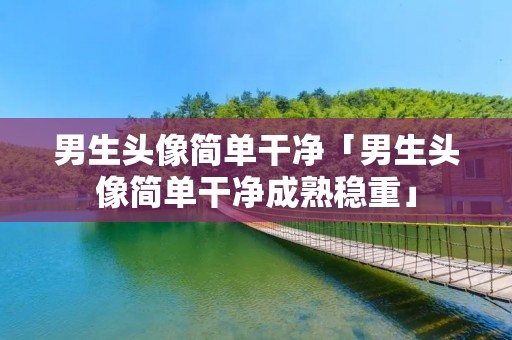 男生头像简单干净「男生头像简单干净成熟稳重」