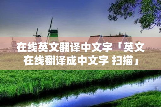 在线英文翻译中文字「英文在线翻译成中文字 扫描」