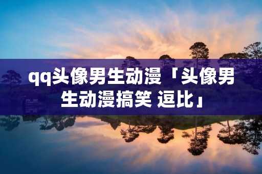 qq头像男生动漫「头像男生动漫搞笑 逗比」 qq头像男生动漫「头像男生动漫搞笑 逗比」