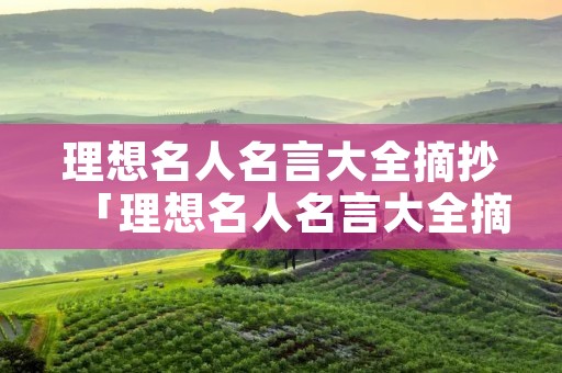 理想名人名言大全摘抄「理想名人名言大全摘抄简短」 理想名人名言大全摘抄「理想名人名言大全摘抄简短」
