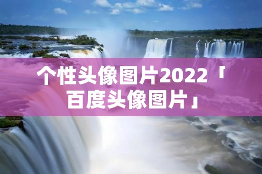 个性头像图片2022「百度头像图片」 个性头像图片2022「百度头像图片」