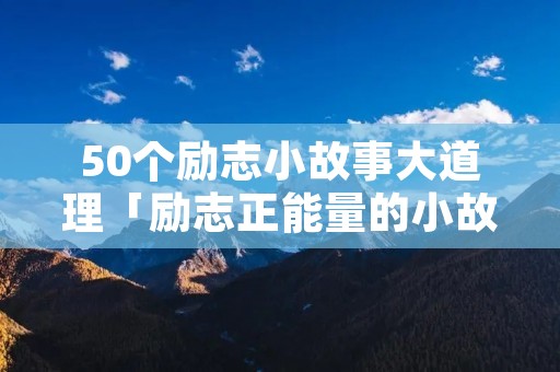 50个励志小故事大道理「励志正能量的小故事」