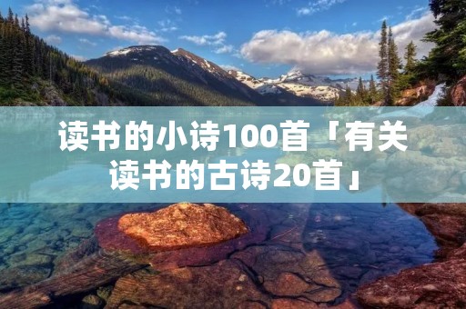 读书的小诗100首「有关读书的古诗20首」 读书的小诗100首「有关读书的古诗20首」