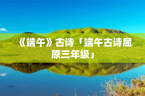 《端午》古诗「端午古诗屈原三年级」