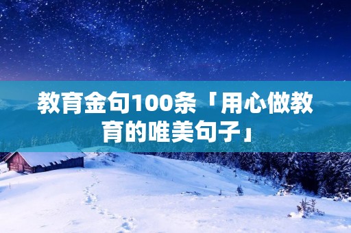 教育金句100条「用心做教育的唯美句子」