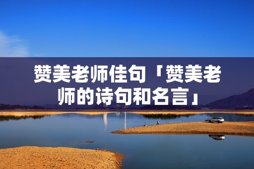 赞美老师佳句「赞美老师的诗句和名言」 赞美老师佳句「赞美老师的诗句和名言」