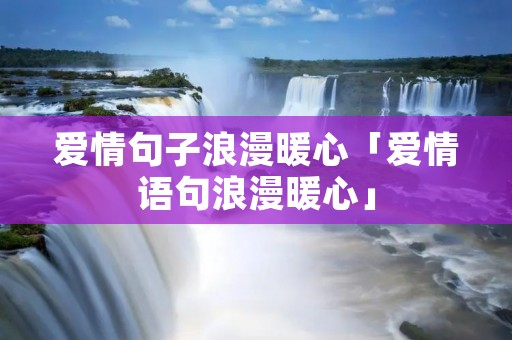 爱情句子浪漫暖心「爱情语句浪漫暖心」