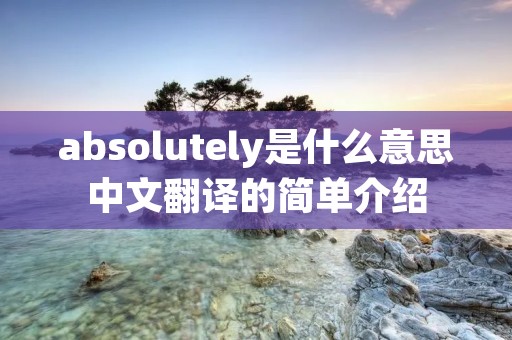 absolutely是什么意思中文翻译的简单介绍 absolutely是什么意思中文翻译的简单介绍