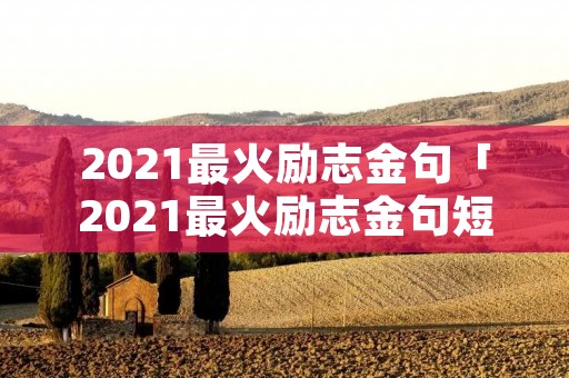 2021最火励志金句「2021最火励志金句短句」 2021最火励志金句「2021最火励志金句短句」