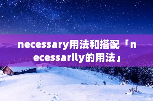 necessary用法和搭配「necessarily的用法」