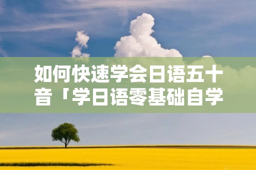 如何快速学会日语五十音「学日语零基础自学五十音」