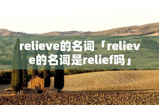 relieve的名词「relieve的名词是relief吗」