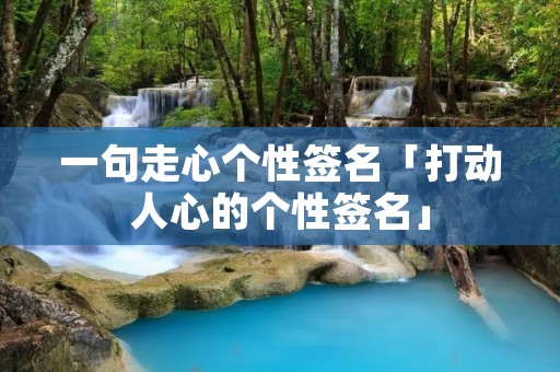 一句走心个性签名「打动人心的个性签名」