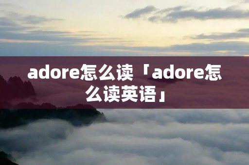 adore怎么读「adore怎么读英语」