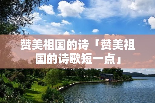 赞美祖国的诗「赞美祖国的诗歌短一点」