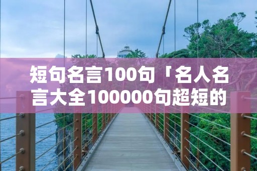短句名言100句「名人名言大全100000句超短的」