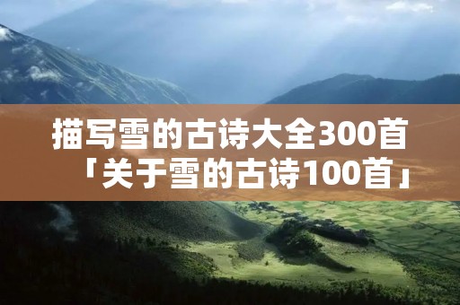 描写雪的古诗大全300首「关于雪的古诗100首」