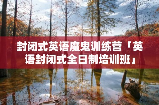 封闭式英语魔鬼训练营「英语封闭式全日制培训班」