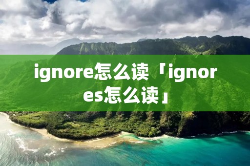 ignore怎么读「ignores怎么读」