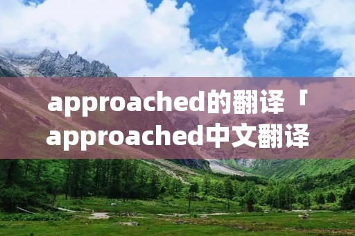 approached的翻译「approached中文翻译」 approached的翻译「approached中文翻译」