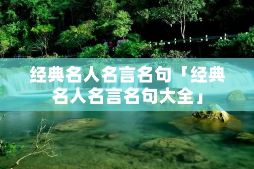 经典名人名言名句「经典名人名言名句大全」