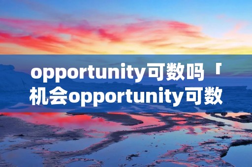 opportunity可数吗「机会opportunity可数吗」 opportunity可数吗「机会opportunity可数吗」