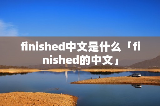 finished中文是什么「finished的中文」