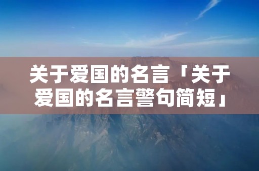关于爱国的名言「关于爱国的名言警句简短」