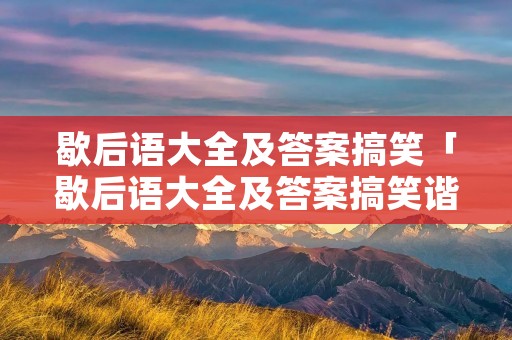 歇后语大全及答案搞笑「歇后语大全及答案搞笑谐音字」