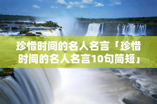珍惜时间的名人名言「珍惜时间的名人名言10句简短」