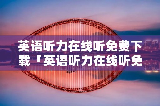 英语听力在线听免费下载「英语听力在线听免费有答案」