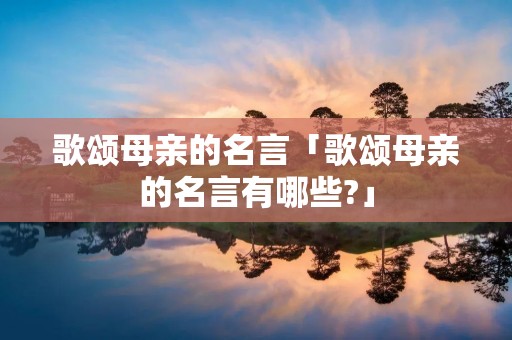 歌颂母亲的名言「歌颂母亲的名言有哪些?」