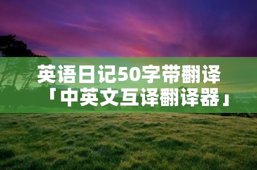 英语日记50字带翻译「中英文互译翻译器」