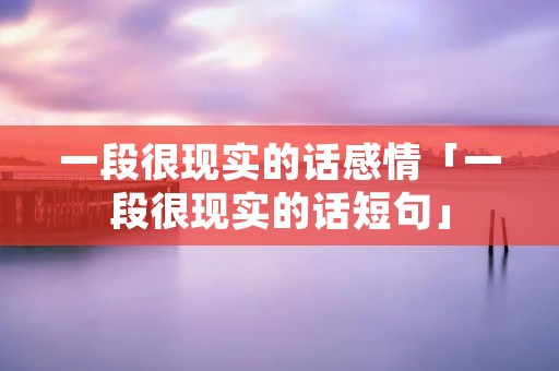 一段很现实的话感情「一段很现实的话短句」
